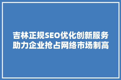 吉林正规SEO优化创新服务助力企业抢占网络市场制高点