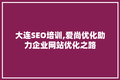 大连SEO培训,爱尚优化助力企业网站优化之路
