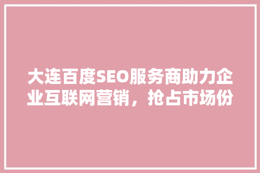 大连百度SEO服务商助力企业互联网营销，抢占市场份额