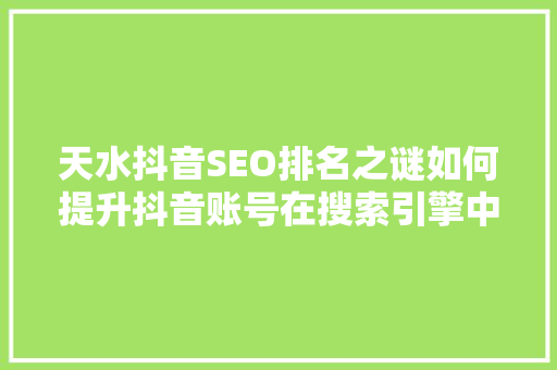 天水抖音SEO排名之谜如何提升抖音账号在搜索引擎中的可见度