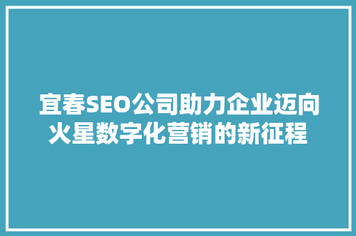 宜春SEO公司助力企业迈向火星数字化营销的新征程