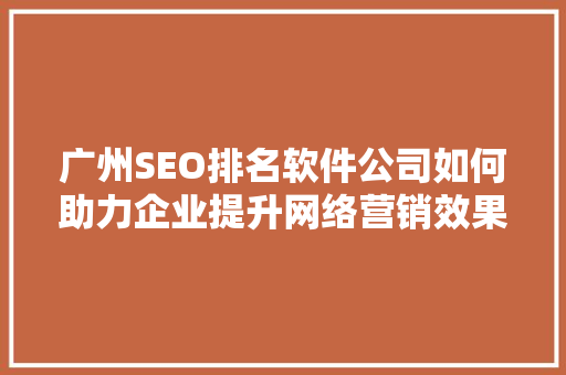 广州SEO排名软件公司如何助力企业提升网络营销效果  第1张