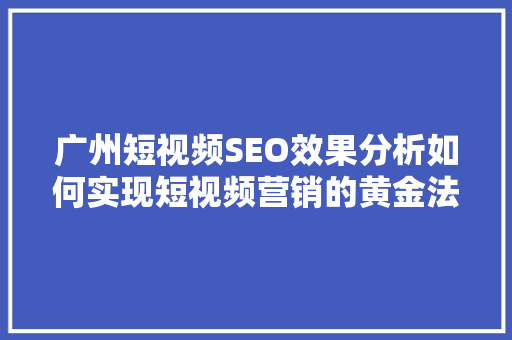 广州短视频SEO效果分析如何实现短视频营销的黄金法则