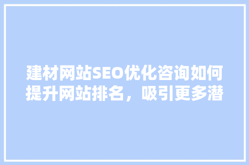 建材网站SEO优化咨询如何提升网站排名，吸引更多潜在客户