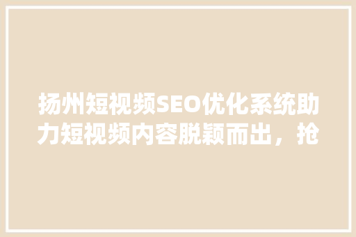 扬州短视频SEO优化系统助力短视频内容脱颖而出，抢占流量高地