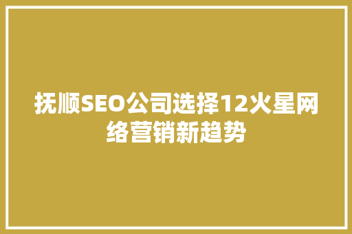 抚顺SEO公司选择12火星网络营销新趋势  第1张