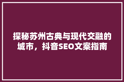 探秘苏州古典与现代交融的城市，抖音SEO文案指南