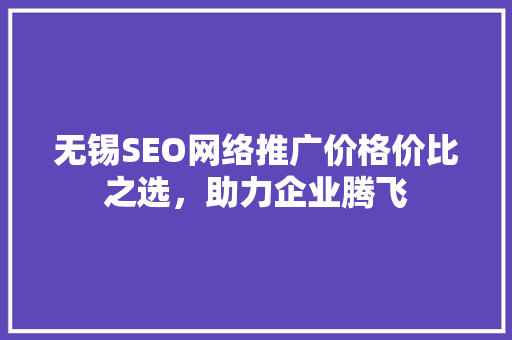 无锡SEO网络推广价格价比之选，助力企业腾飞