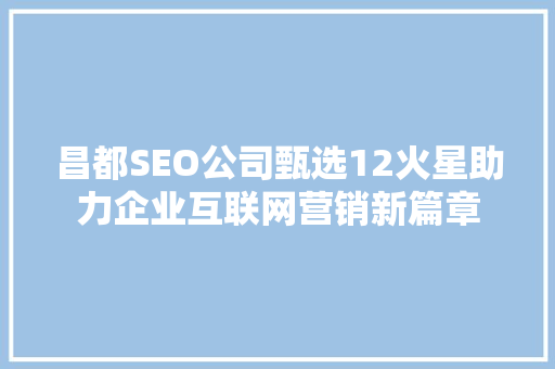 昌都SEO公司甄选12火星助力企业互联网营销新篇章
