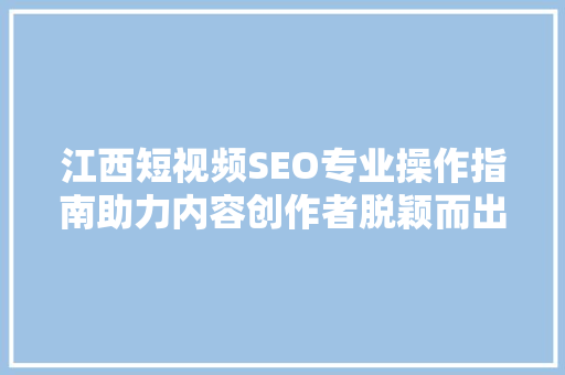 江西短视频SEO专业操作指南助力内容创作者脱颖而出