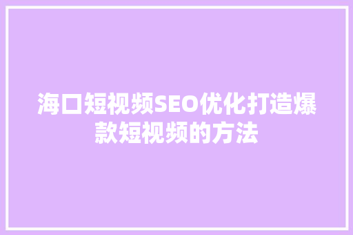 海口短视频SEO优化打造爆款短视频的方法