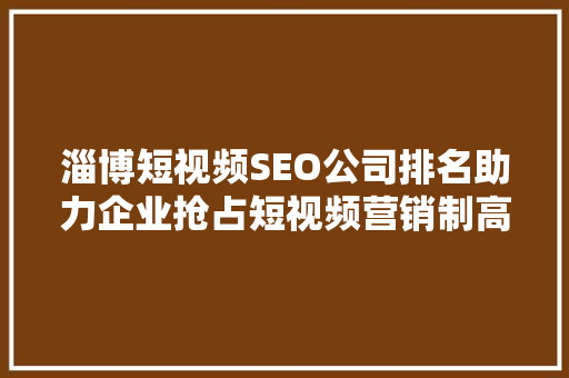 淄博短视频SEO公司排名助力企业抢占短视频营销制高点  第1张