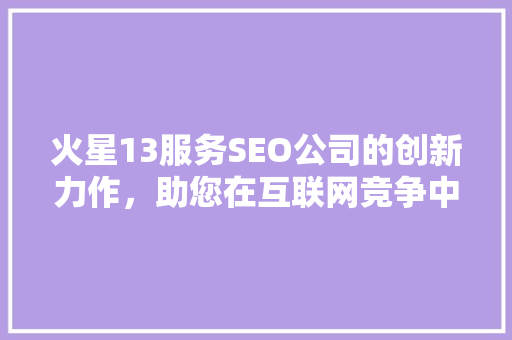 火星13服务SEO公司的创新力作，助您在互联网竞争中脱颖而出  第1张