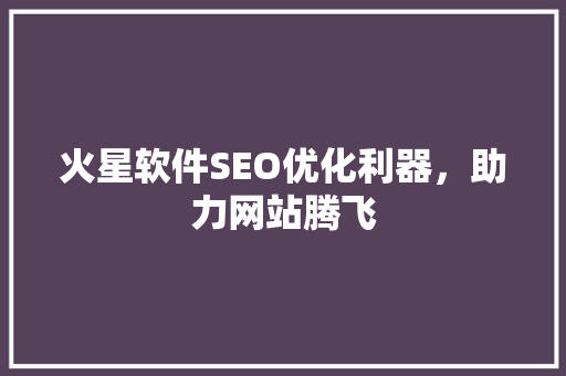 火星软件SEO优化利器，助力网站腾飞