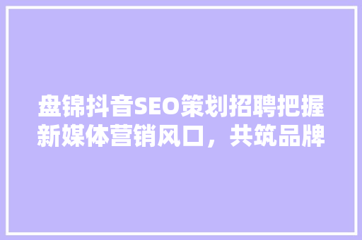 盘锦抖音SEO策划招聘把握新媒体营销风口，共筑品牌辉煌