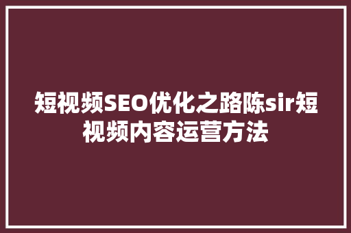 短视频SEO优化之路陈sir短视频内容运营方法