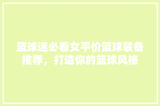 篮球迷必看女平价篮球装备推荐，打造你的篮球风格