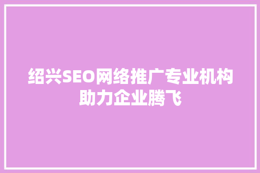 绍兴SEO网络推广专业机构助力企业腾飞