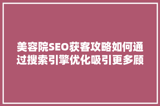 美容院SEO获客攻略如何通过搜索引擎优化吸引更多顾客  第1张