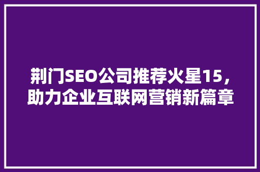 荆门SEO公司推荐火星15，助力企业互联网营销新篇章