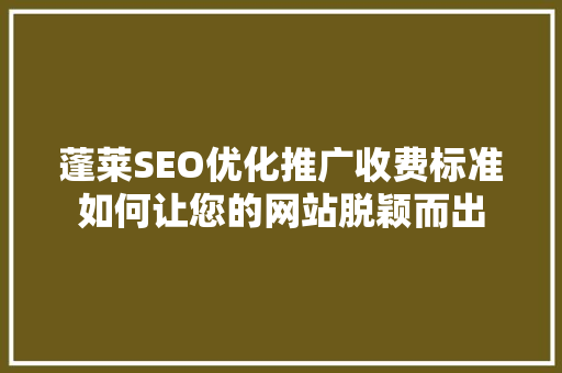 蓬莱SEO优化推广收费标准如何让您的网站脱颖而出