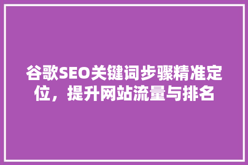 谷歌SEO关键词步骤精准定位，提升网站流量与排名