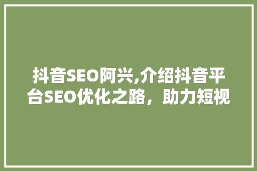 抖音SEO阿兴,介绍抖音平台SEO优化之路，助力短视频内容脱颖而出