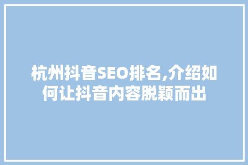 杭州抖音SEO排名,介绍如何让抖音内容脱颖而出