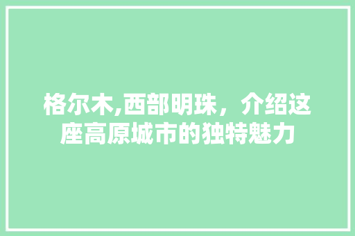 格尔木,西部明珠，介绍这座高原城市的独特魅力