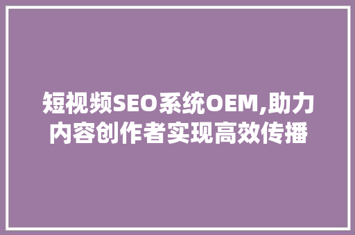 短视频SEO系统OEM,助力内容创作者实现高效传播