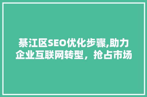 綦江区SEO优化步骤,助力企业互联网转型，抢占市场先机