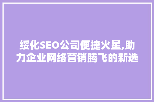 绥化SEO公司便捷火星,助力企业网络营销腾飞的新选择