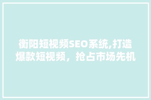 衡阳短视频SEO系统,打造爆款短视频，抢占市场先机