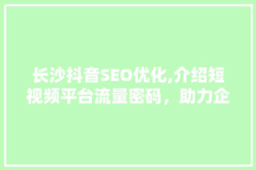 长沙抖音SEO优化,介绍短视频平台流量密码，助力企业品牌崛起