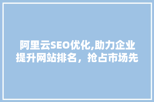 阿里云SEO优化,助力企业提升网站排名，抢占市场先机