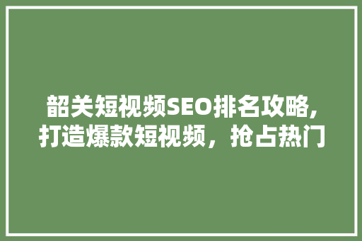 韶关短视频SEO排名攻略,打造爆款短视频，抢占热门流量