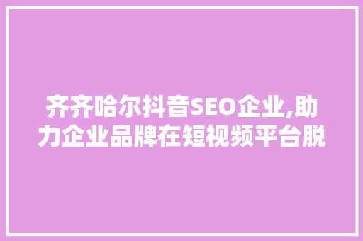 齐齐哈尔抖音SEO企业,助力企业品牌在短视频平台脱颖而出  第1张