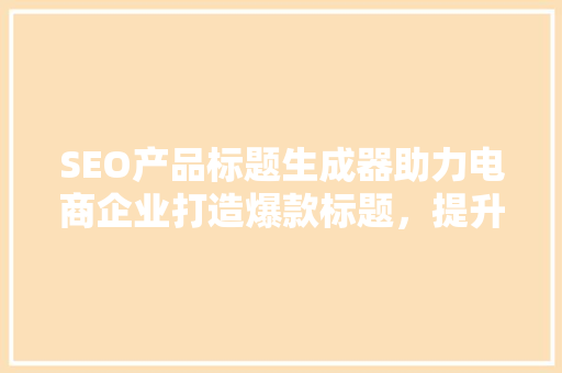 SEO产品标题生成器助力电商企业打造爆款标题，提升搜索引擎排名