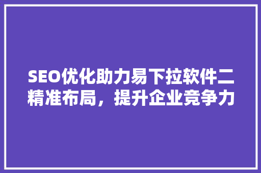 SEO优化助力易下拉软件二精准布局，提升企业竞争力  第1张