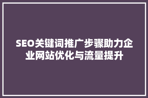 SEO关键词推广步骤助力企业网站优化与流量提升