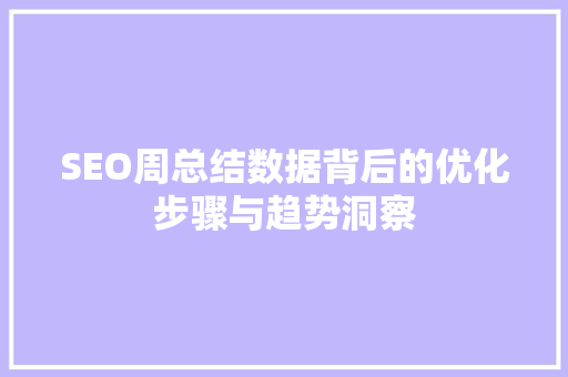 SEO周总结数据背后的优化步骤与趋势洞察