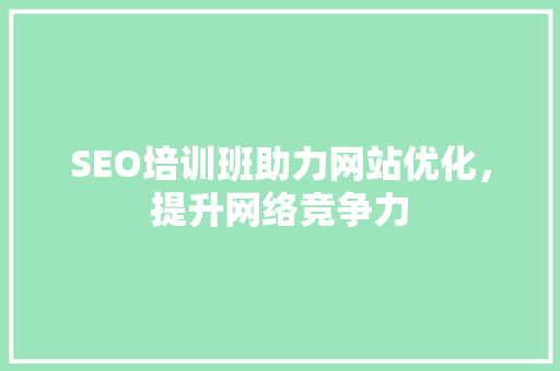SEO培训班助力网站优化，提升网络竞争力