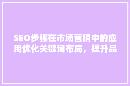 SEO步骤在市场营销中的应用优化关键词布局，提升品牌影响力