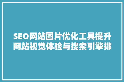 SEO网站图片优化工具提升网站视觉体验与搜索引擎排名的方法
