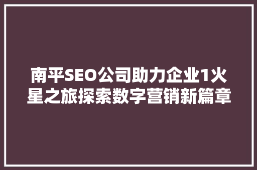 南平SEO公司助力企业1火星之旅探索数字营销新篇章