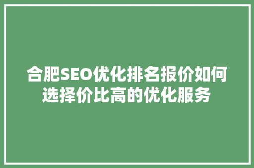 合肥SEO优化排名报价如何选择价比高的优化服务