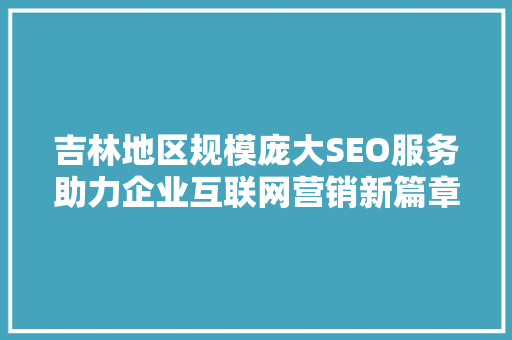 吉林地区规模庞大SEO服务助力企业互联网营销新篇章