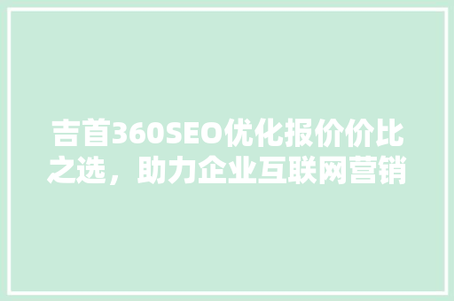 吉首360SEO优化报价价比之选，助力企业互联网营销腾飞  第1张