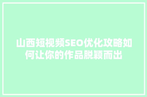 山西短视频SEO优化攻略如何让你的作品脱颖而出