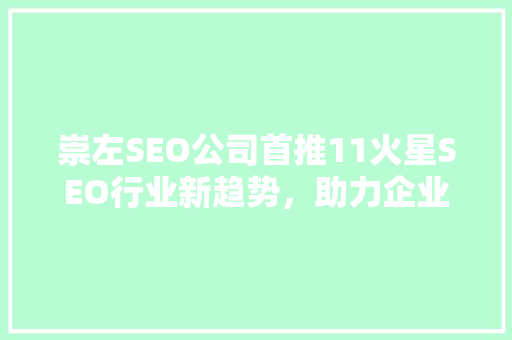 崇左SEO公司首推11火星SEO行业新趋势，助力企业腾飞